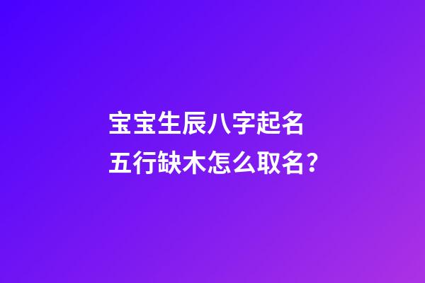 宝宝生辰八字起名 五行缺木怎么取名？